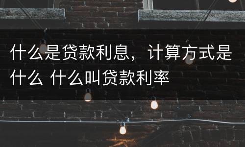 什么是贷款利息，计算方式是什么 什么叫贷款利率