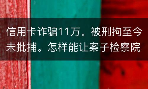 信用卡诈骗11万。被刑拘至今未批捕。怎样能让案子检察院就结了。不用再等法院宣判