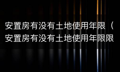 安置房有没有土地使用年限（安置房有没有土地使用年限限制）
