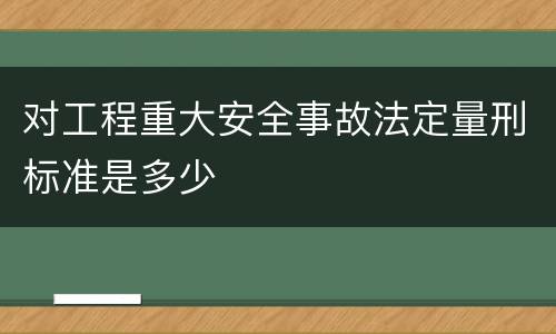 对工程重大安全事故法定量刑标准是多少