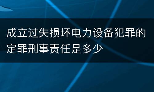 成立过失损坏电力设备犯罪的定罪刑事责任是多少