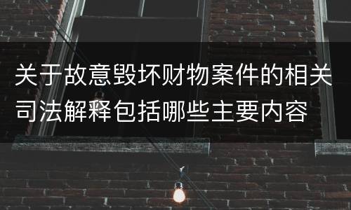 关于故意毁坏财物案件的相关司法解释包括哪些主要内容