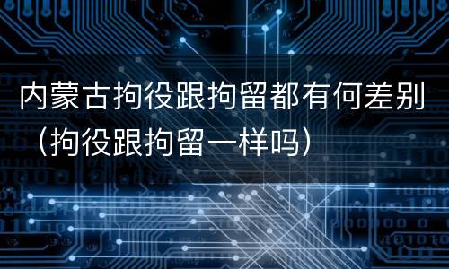 内蒙古拘役跟拘留都有何差别（拘役跟拘留一样吗）