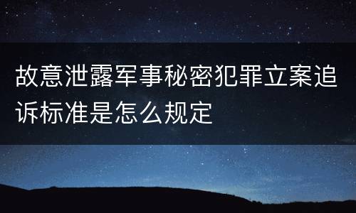故意泄露军事秘密犯罪立案追诉标准是怎么规定