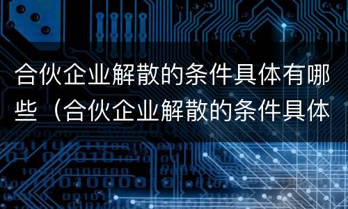 合伙企业解散的条件具体有哪些（合伙企业解散的条件具体有哪些呢）