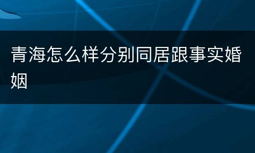 青海怎么样分别同居跟事实婚姻