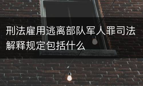 刑法雇用逃离部队军人罪司法解释规定包括什么
