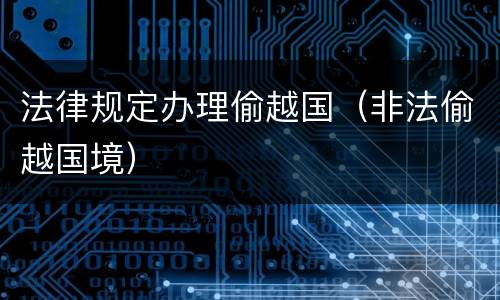 法律规定办理偷越国（非法偷越国境）