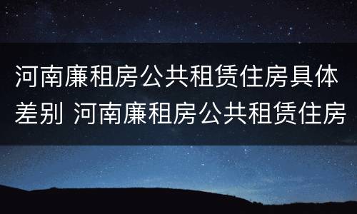 河南廉租房公共租赁住房具体差别 河南廉租房公共租赁住房具体差别有哪些