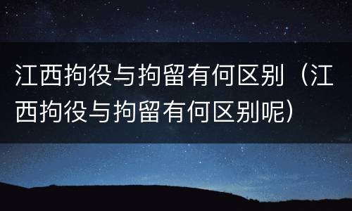 江西拘役与拘留有何区别（江西拘役与拘留有何区别呢）
