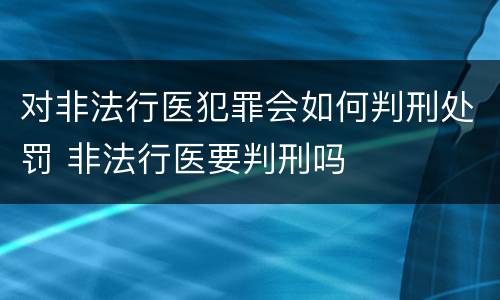 对非法行医犯罪会如何判刑处罚 非法行医要判刑吗