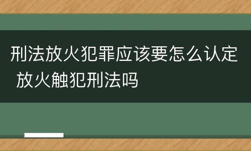刑法放火犯罪应该要怎么认定 放火触犯刑法吗