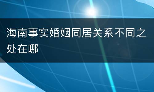海南事实婚姻同居关系不同之处在哪