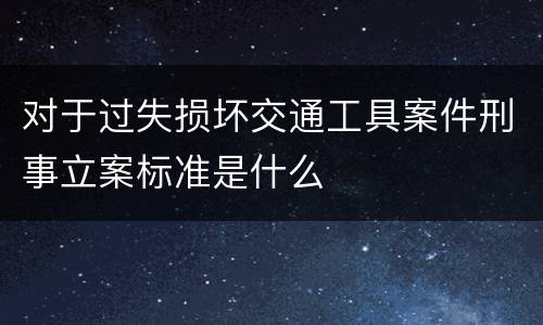对于过失损坏交通工具案件刑事立案标准是什么