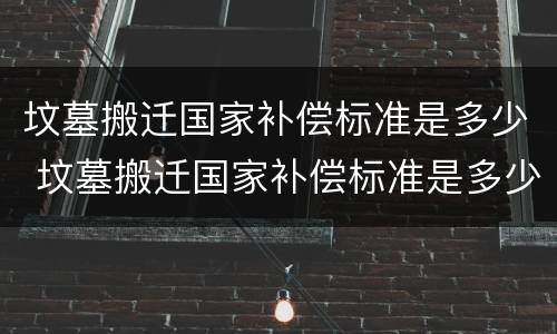 坟墓搬迁国家补偿标准是多少 坟墓搬迁国家补偿标准是多少钱