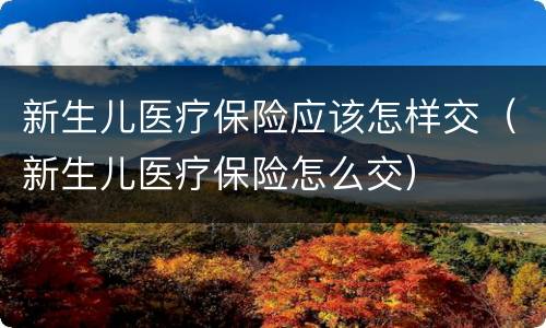 新生儿医疗保险应该怎样交（新生儿医疗保险怎么交）