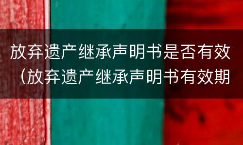放弃遗产继承声明书是否有效（放弃遗产继承声明书有效期）