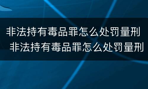非法持有毒品罪怎么处罚量刑 非法持有毒品罪怎么处罚量刑标准