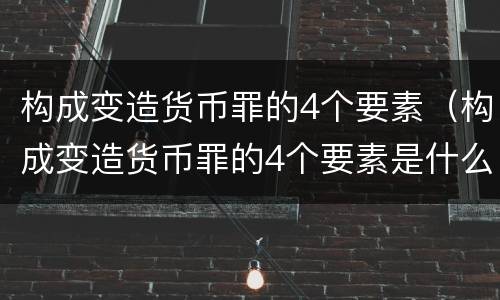 构成变造货币罪的4个要素（构成变造货币罪的4个要素是什么）