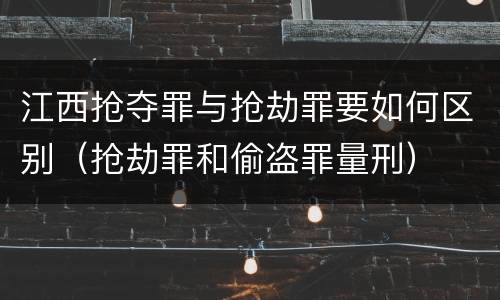 江西抢夺罪与抢劫罪要如何区别（抢劫罪和偷盗罪量刑）