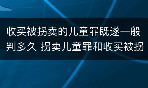 收买被拐卖的儿童罪既遂一般判多久 拐卖儿童罪和收买被拐卖儿童罪