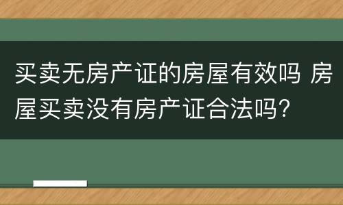 买卖无房产证的房屋有效吗 房屋买卖没有房产证合法吗?
