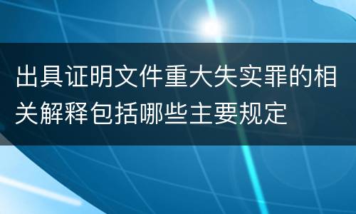 出具证明文件重大失实罪的相关解释包括哪些主要规定