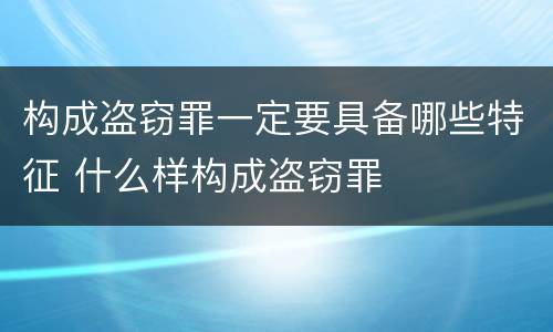 构成盗窃罪一定要具备哪些特征 什么样构成盗窃罪