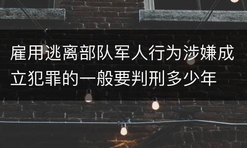 雇用逃离部队军人行为涉嫌成立犯罪的一般要判刑多少年