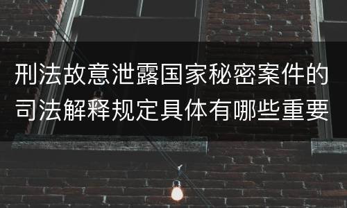 刑法故意泄露国家秘密案件的司法解释规定具体有哪些重要内容