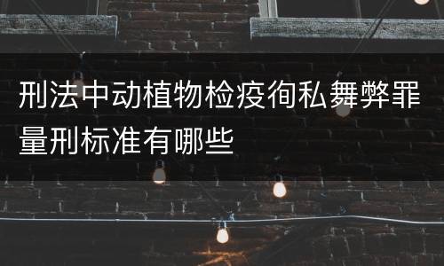 刑法中动植物检疫徇私舞弊罪量刑标准有哪些