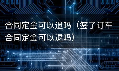 合同定金可以退吗（签了订车合同定金可以退吗）