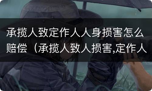 承揽人致定作人人身损害怎么赔偿（承揽人致人损害,定作人是否担责任）