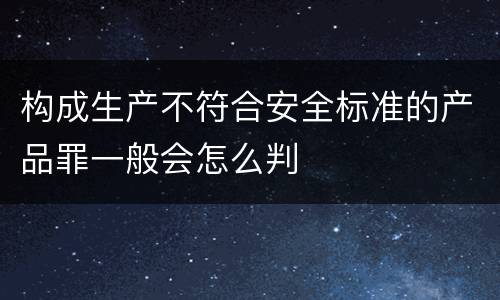 构成生产不符合安全标准的产品罪一般会怎么判