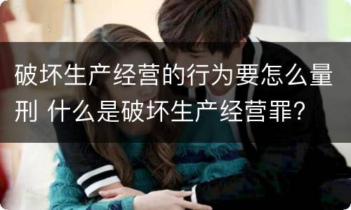 破坏生产经营的行为要怎么量刑 什么是破坏生产经营罪?