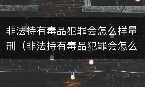 非法持有毒品犯罪会怎么样量刑（非法持有毒品犯罪会怎么样量刑吗）