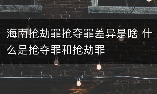 海南抢劫罪抢夺罪差异是啥 什么是抢夺罪和抢劫罪