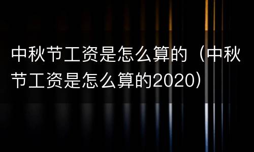 中秋节工资是怎么算的（中秋节工资是怎么算的2020）