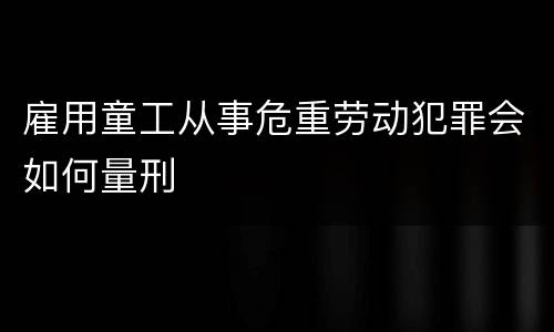 雇用童工从事危重劳动犯罪会如何量刑