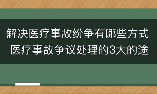 解决医疗事故纷争有哪些方式 医疗事故争议处理的3大的途径