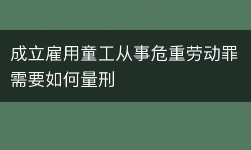 成立雇用童工从事危重劳动罪需要如何量刑