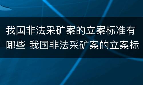 我国非法采矿案的立案标准有哪些 我国非法采矿案的立案标准有哪些内容