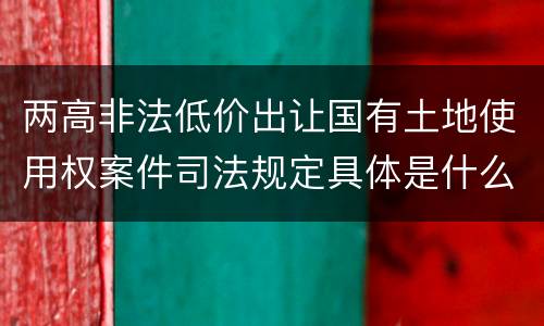 两高非法低价出让国有土地使用权案件司法规定具体是什么