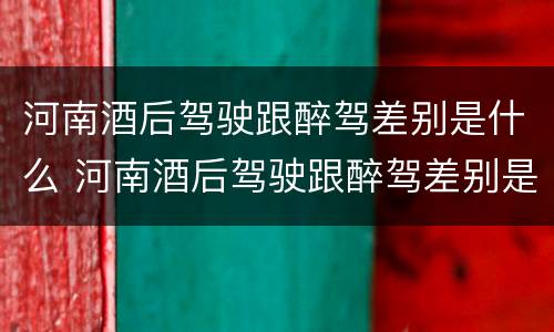 河南酒后驾驶跟醉驾差别是什么 河南酒后驾驶跟醉驾差别是什么原因
