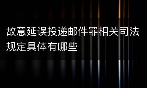 故意延误投递邮件罪相关司法规定具体有哪些
