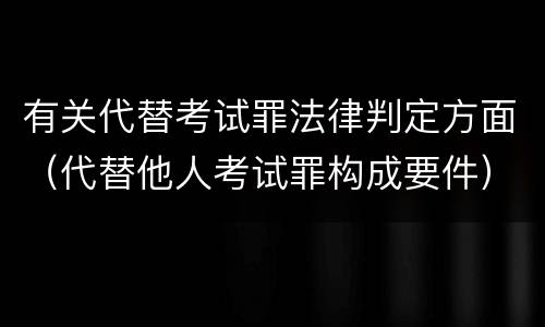 有关代替考试罪法律判定方面（代替他人考试罪构成要件）