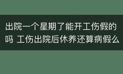 出院一个星期了能开工伤假的吗 工伤出院后休养还算病假么
