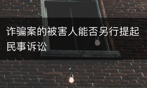 诈骗案的被害人能否另行提起民事诉讼