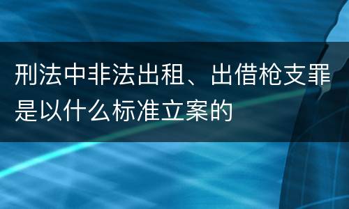 刑法中非法出租、出借枪支罪是以什么标准立案的