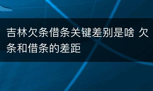 吉林欠条借条关键差别是啥 欠条和借条的差距